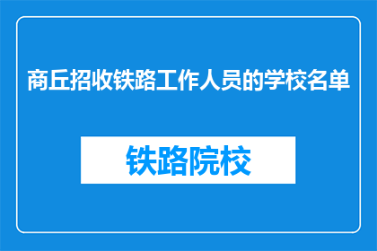 商丘招收铁路工作人员的学校名单(商丘地区有哪些学校提供铁路工作专业培训？)