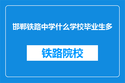 邯郸铁路中学什么学校毕业生多(邯郸铁路中学毕业生人数众多，为何如此？)