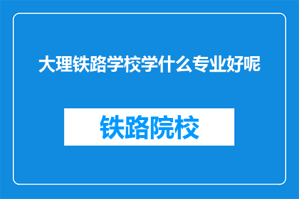 大理铁路学校学什么专业好呢(大理铁路学校有哪些专业值得选择？)