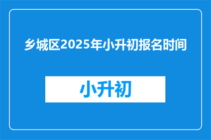 乡城区2025年小升初报名时间(乡城区2025年小升初报名何时开始？)