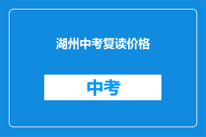 湖州中考复读价格(湖州中考复读价格是多少？)