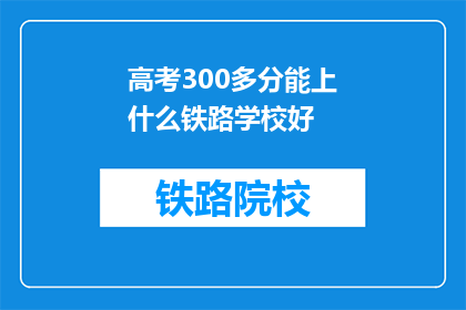 高考300多分能上什么铁路学校好(高考300多分能上哪些铁路学校？)