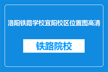 洛阳铁路学校宜阳校区位置图高清(洛阳铁路学校宜阳校区位置图高清在哪里可以获取？)