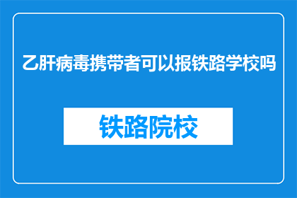 乙肝病毒携带者可以报铁路学校吗(乙肝病毒携带者能否报考铁路学校？)