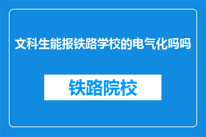 文科生能报铁路学校的电气化吗吗(文科生能否报考铁路学校的电气化专业？)