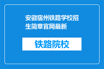 安徽宿州铁路学校招生简章官网最新(安徽宿州铁路学校招生简章官网最新信息是什么？)