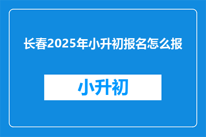 长春2025年小升初报名怎么报(2025年长春小升初报名流程及注意事项)
