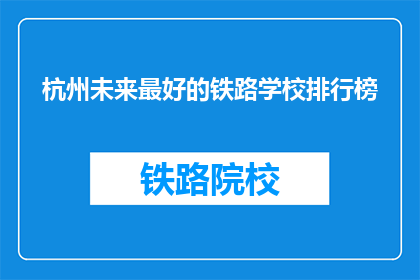 杭州未来最好的铁路学校排行榜(杭州铁路学校排名，哪所学校最优秀？)