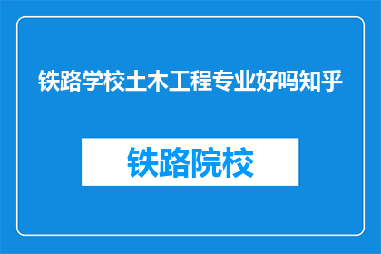 铁路学校土木工程专业好吗知乎(铁路学校土木工程专业是否优秀？知乎上众说纷纭)
