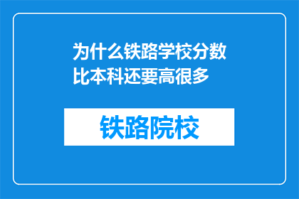 为什么铁路学校分数比本科还要高很多(为什么铁路学校录取分数线比本科还要高？)