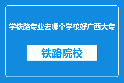 学铁路专业去哪个学校好广西大专(广西大专院校中，哪所最适合学习铁路专业？)