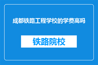 成都铁路工程学校的学费高吗(成都铁路工程学校的学费是否高昂？)