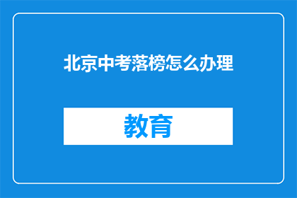 北京中考落榜怎么办理(北京中考落榜后，该如何妥善处理？)