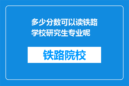 多少分数可以读铁路学校研究生专业呢(如何确定我需要多少分数才能攻读铁路学校研究生专业？)
