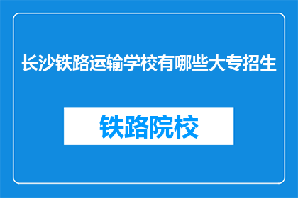 长沙铁路运输学校有哪些大专招生(长沙铁路运输学校大专招生信息一览)