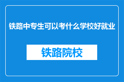 铁路中专生可以考什么学校好就业(铁路中专生如何选择合适的学校以获得良好就业前景？)
