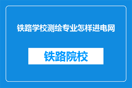 铁路学校测绘专业怎样进电网(铁路学校测绘专业如何进入电网行业？)