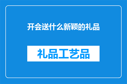 开会送什么新颖的礼品(开会时，送什么新颖礼品能体现心意？)