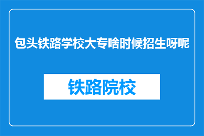 包头铁路学校大专啥时候招生呀呢(包头铁路学校大专招生时间是什么时候？)