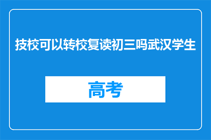 技校可以转校复读初三吗武汉学生(技校学生能否转校复读初三？武汉政策解读)
