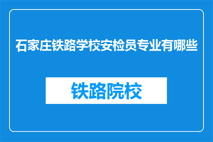 石家庄铁路学校安检员专业有哪些(石家庄铁路学校安检员专业有哪些？)