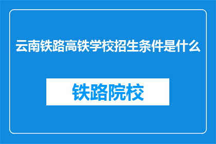 云南铁路高铁学校招生条件是什么(云南铁路高铁学校招生条件是什么？)