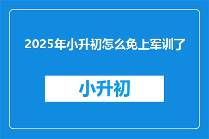 2025年小升初怎么免上军训了(2025年小升初免军训政策是否真的存在？)
