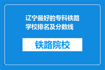 辽宁最好的专科铁路学校排名及分数线(辽宁专科铁路学校排名及录取分数线是多少？)