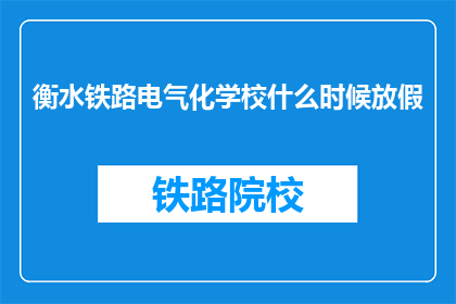 衡水铁路电气化学校什么时候放假(衡水铁路电气化学校放假时间是什么时候？)