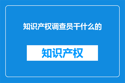 知识产权调查员干什么的(知识产权调查员是做什么的？)