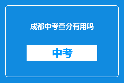 成都中考查分有用吗(成都中考成绩查询是否重要？)