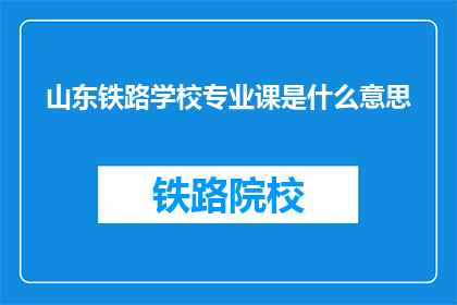山东铁路学校专业课是什么意思(山东铁路学校专业课的含义是什么？)