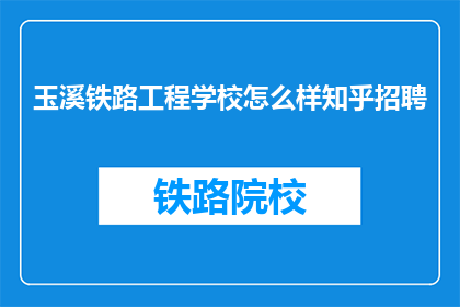 玉溪铁路工程学校怎么样知乎招聘