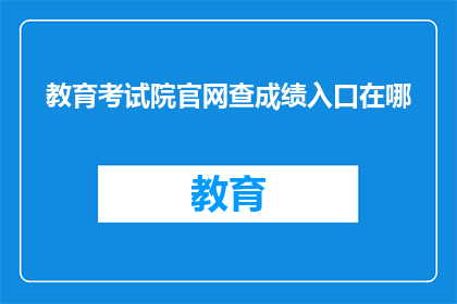 教育考试院官网查成绩入口在哪(如何访问教育考试院官网以查询考试成绩？)