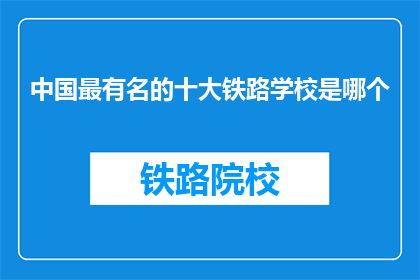 中国最有名的十大铁路学校是哪个(中国十大铁路学校中，哪一所最为著名？)