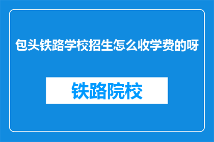 包头铁路学校招生怎么收学费的呀(如何收取包头铁路学校学费？)