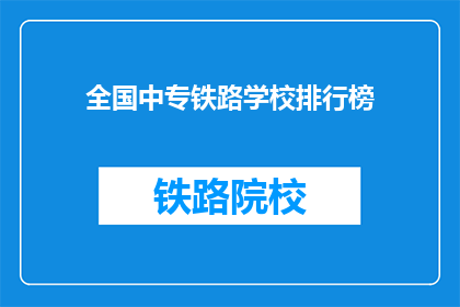 全国中专铁路学校排行榜(全国中专铁路学校排名榜，谁才是行业翘楚？)