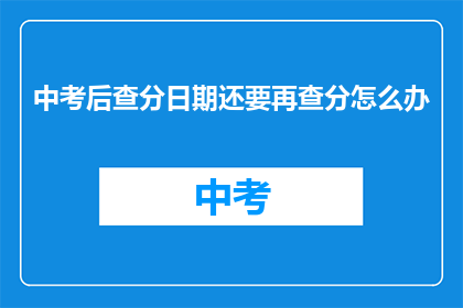 中考后查分日期还要再查分怎么办(中考成绩出炉后，如何再次查询分数？)