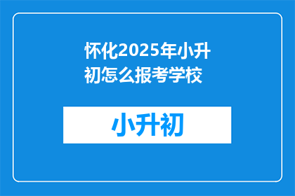 怀化2025年小升初怎么报考学校(2025年怀化小升初如何报考学校？)