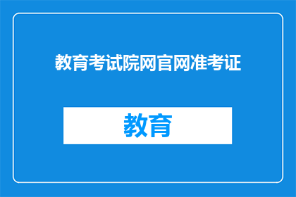 教育考试院网官网准考证(如何获取教育考试院网官网的准考证？)