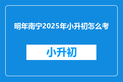 明年南宁2025年小升初怎么考(2025年南宁小升初考试将如何变化？)