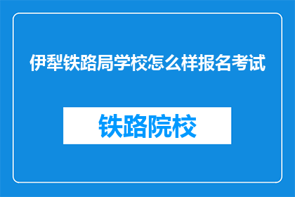 伊犁铁路局学校怎么样报名考试(伊犁铁路局学校报名考试流程及要求是什么？)