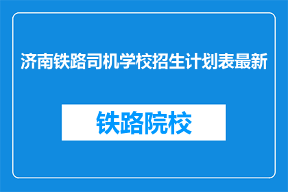 济南铁路司机学校招生计划表最新(济南铁路司机学校最新招生计划表是什么？)