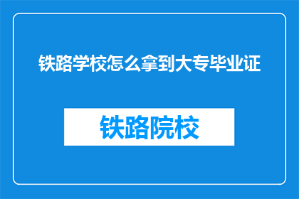 铁路学校怎么拿到大专毕业证(如何从铁路学校顺利获取大专毕业证书？)