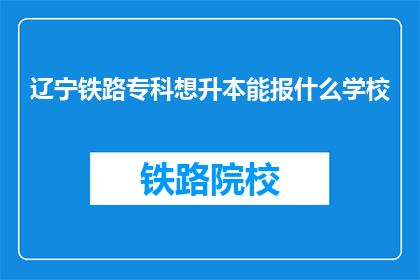 辽宁铁路专科想升本能报什么学校(辽宁铁路专科生如何提升学历，报考哪些学校？)