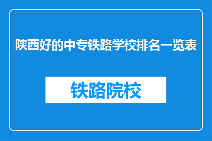 陕西好的中专铁路学校排名一览表(陕西中专铁路学校排名一览表，谁是佼佼者？)