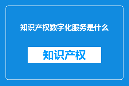 知识产权数字化服务是什么(知识产权数字化服务是什么？)