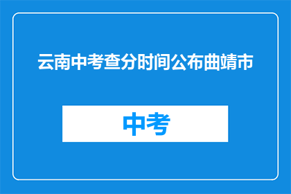 云南中考查分时间公布曲靖市(云南中考查分时间公布，曲靖市情况如何？)