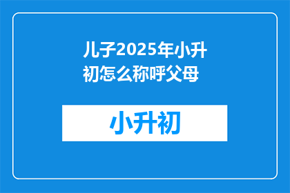 儿子2025年小升初怎么称呼父母(2025年小升初，儿子如何称呼父母？)