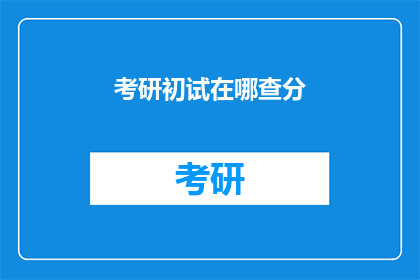 考研初试在哪查分(如何查询考研初试成绩？)